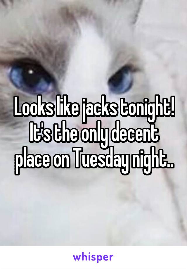 Looks like jacks tonight! It's the only decent place on Tuesday night..