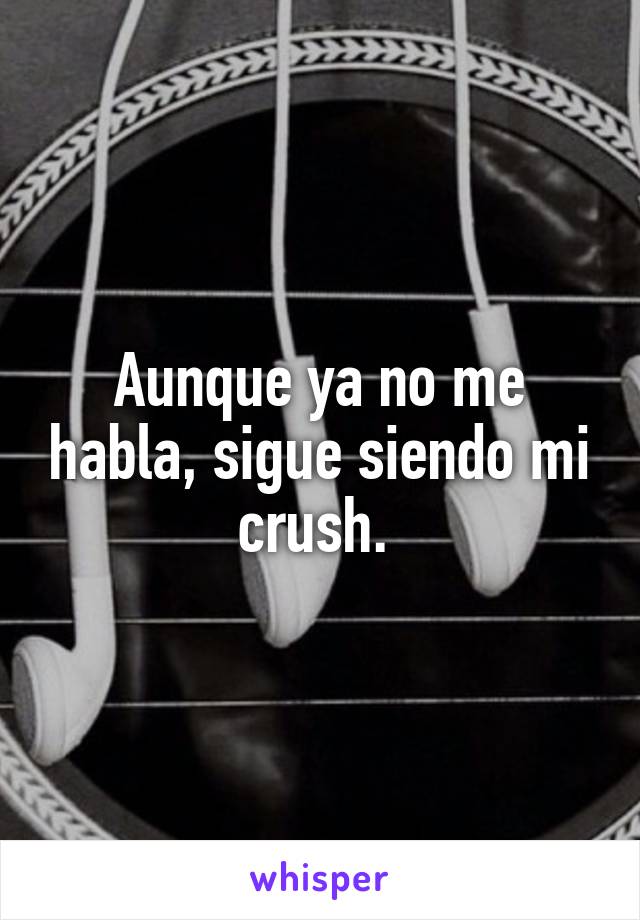 
Aunque ya no me habla, sigue siendo mi crush. 
