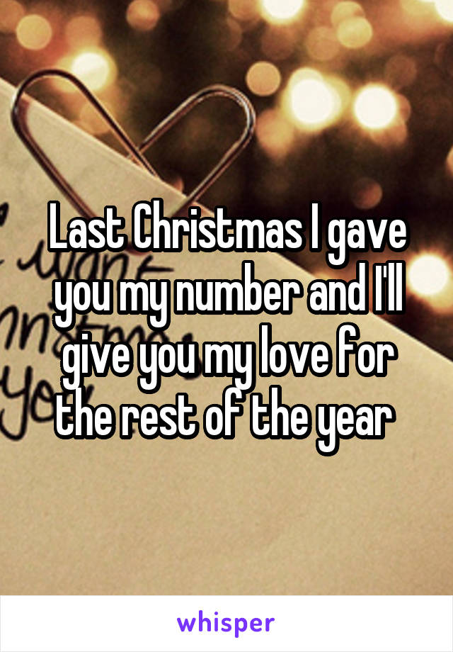 Last Christmas I gave you my number and I'll give you my love for the rest of the year 