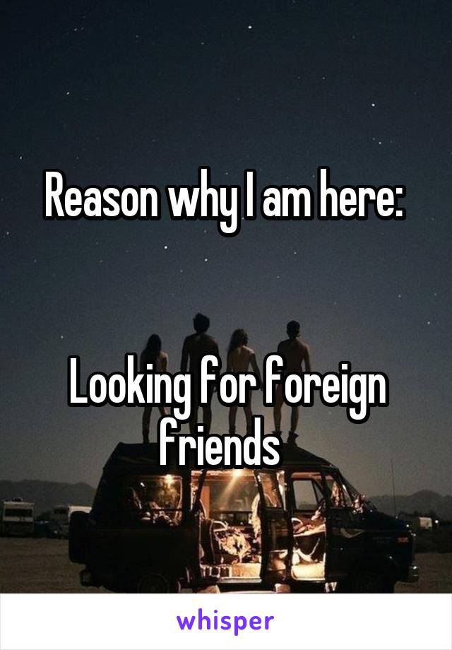 Reason why I am here: 


Looking for foreign friends  