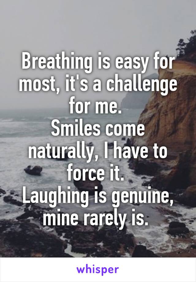 Breathing is easy for most, it's a challenge for me. 
Smiles come naturally, I have to force it. 
Laughing is genuine, mine rarely is. 