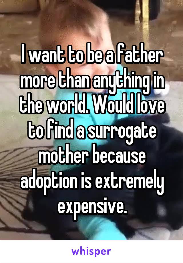 I want to be a father more than anything in the world. Would love to find a surrogate mother because adoption is extremely expensive.