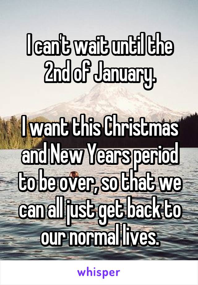 I can't wait until the 2nd of January.

I want this Christmas and New Years period to be over, so that we can all just get back to our normal lives.