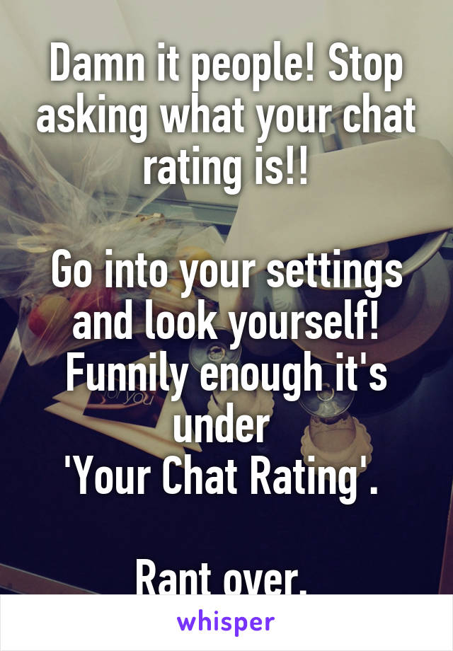 Damn it people! Stop asking what your chat rating is!!

Go into your settings and look yourself! Funnily enough it's under 
'Your Chat Rating'. 

Rant over. 