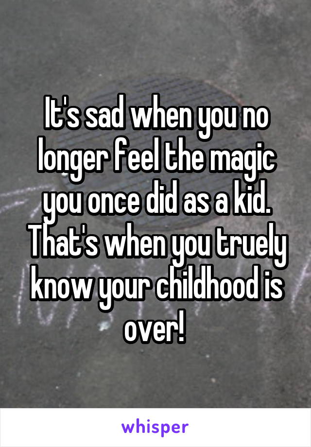 It's sad when you no longer feel the magic you once did as a kid. That's when you truely know your childhood is over! 