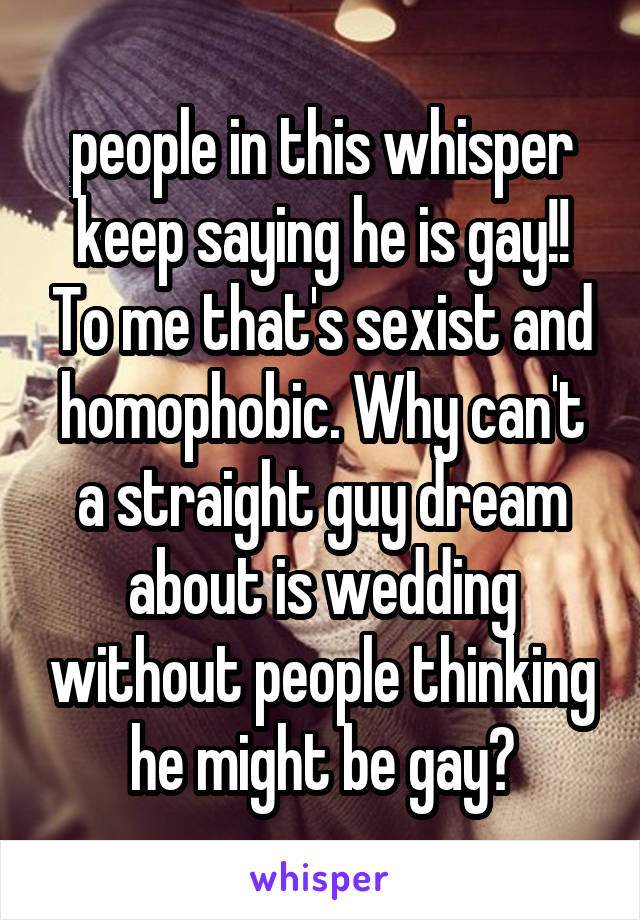 people in this whisper keep saying he is gay!! To me that's sexist and homophobic. Why can't a straight guy dream about is wedding without people thinking he might be gay?