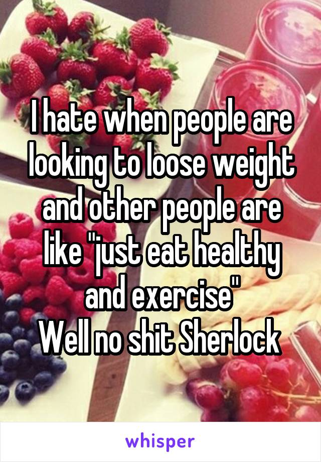 I hate when people are looking to loose weight and other people are like "just eat healthy and exercise"
Well no shit Sherlock 