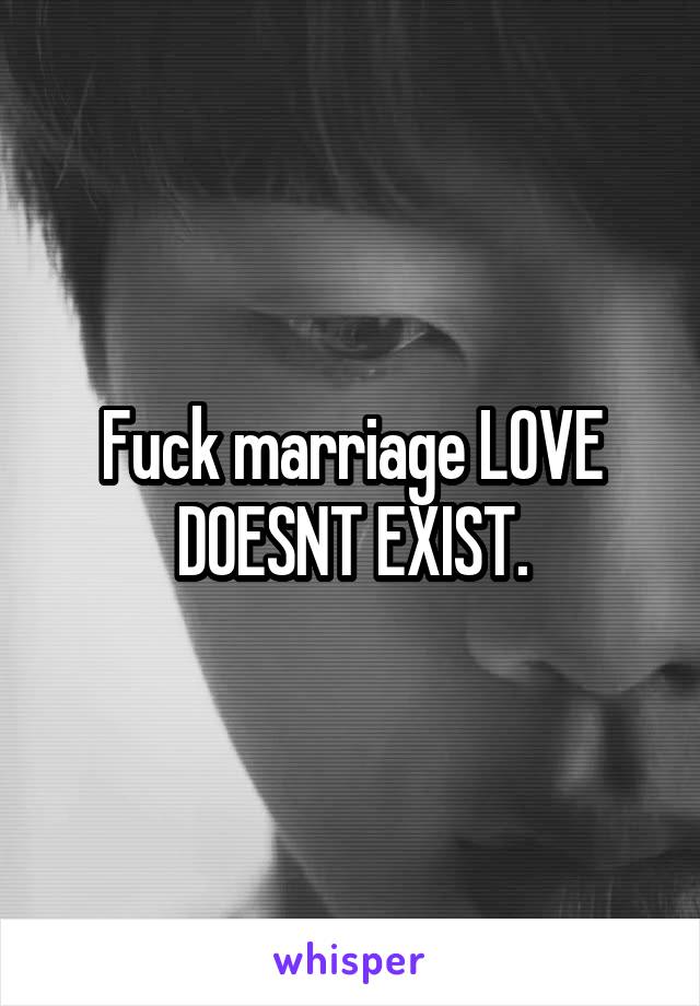 Fuck marriage LOVE DOESNT EXIST.