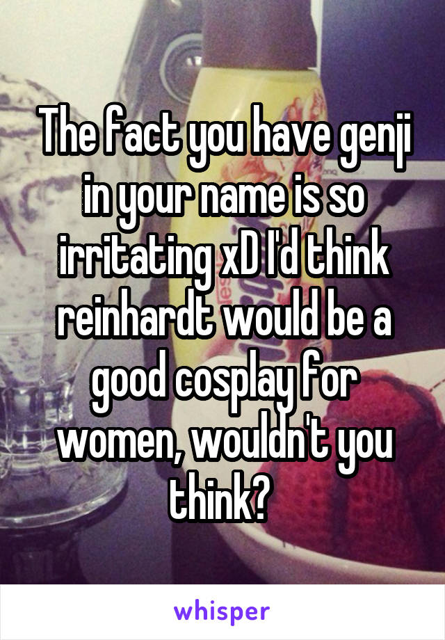 The fact you have genji in your name is so irritating xD I'd think reinhardt would be a good cosplay for women, wouldn't you think? 