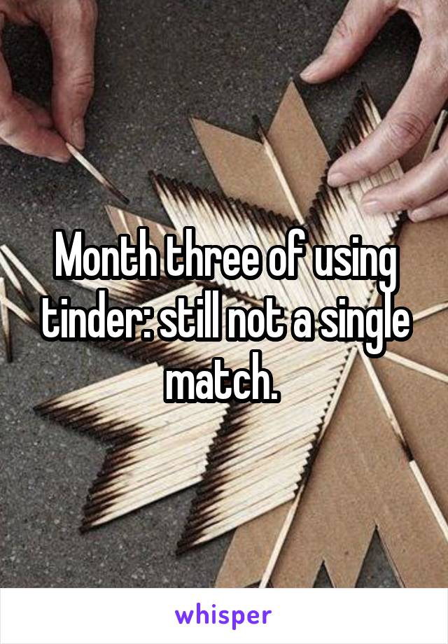 Month three of using tinder: still not a single match. 