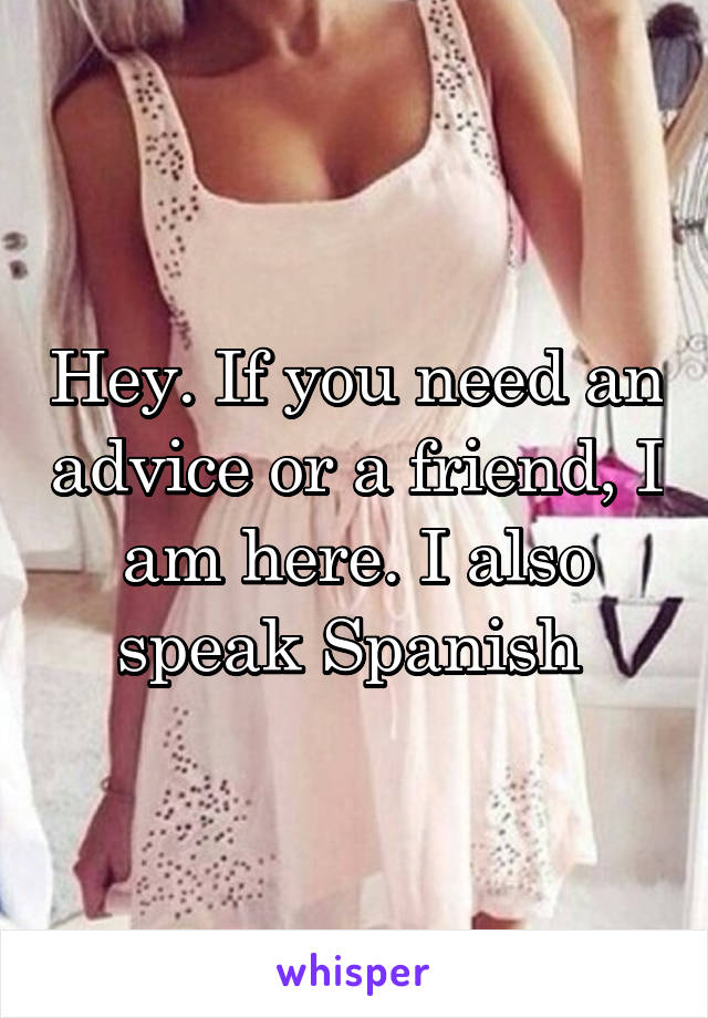 Hey. If you need an advice or a friend, I am here. I also speak Spanish 