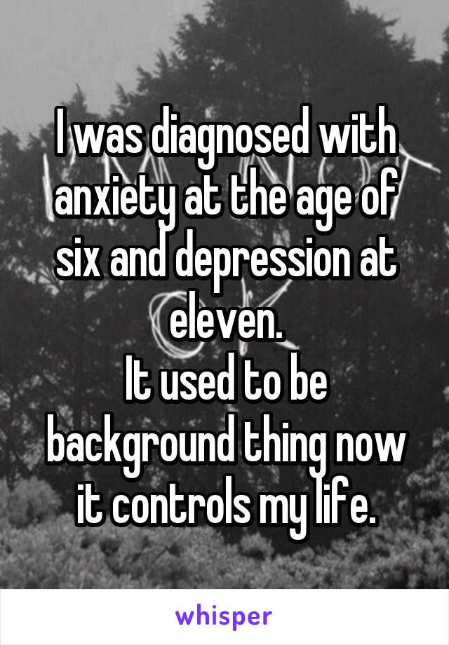 I was diagnosed with anxiety at the age of six and depression at eleven.
It used to be background thing now it controls my life.