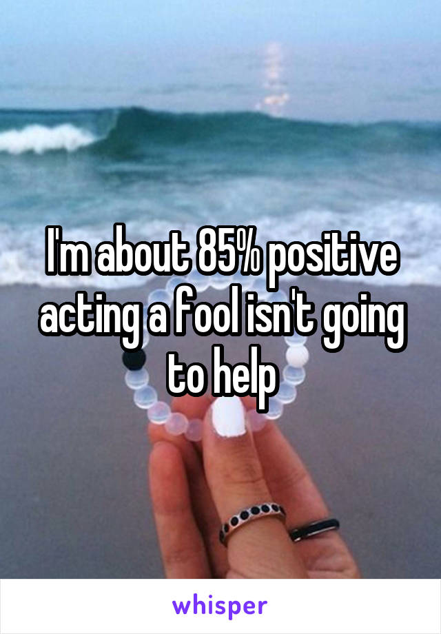 I'm about 85% positive acting a fool isn't going to help