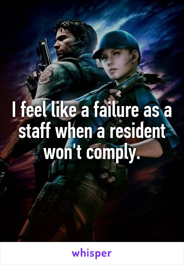 I feel like a failure as a staff when a resident won't comply.