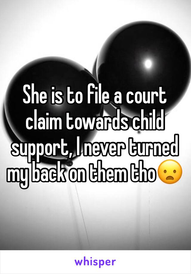 She is to file a court claim towards child support, I never turned my back on them tho😦