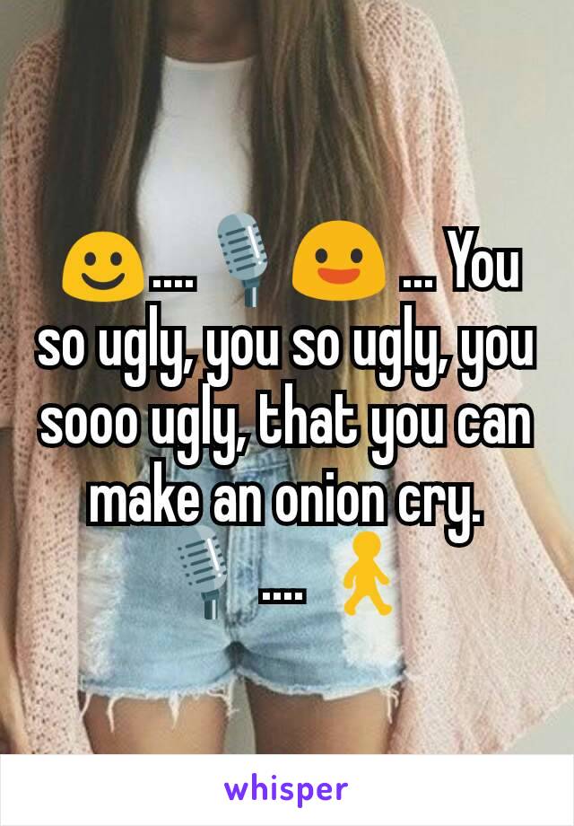 ☺....🎙😃 ... You so ugly, you so ugly, you sooo ugly, that you can make an onion cry. 🎙 .... 🚶