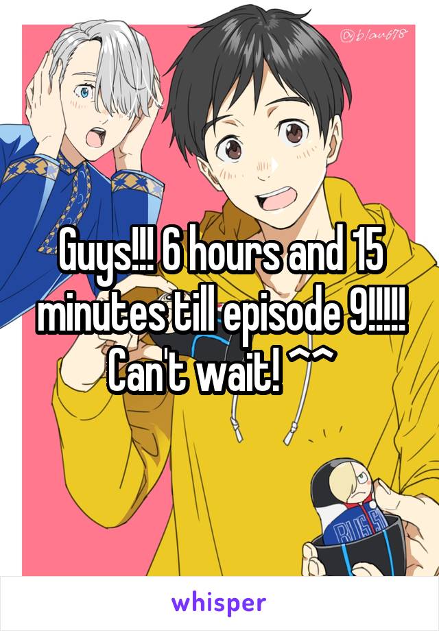 Guys!!! 6 hours and 15 minutes till episode 9!!!!! Can't wait! ^\\\^