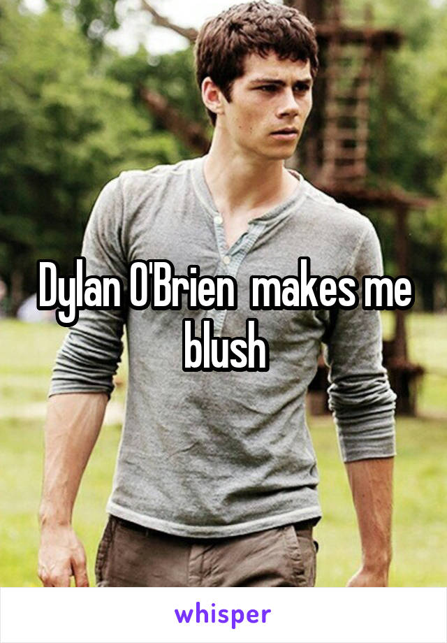 Dylan O'Brien  makes me blush