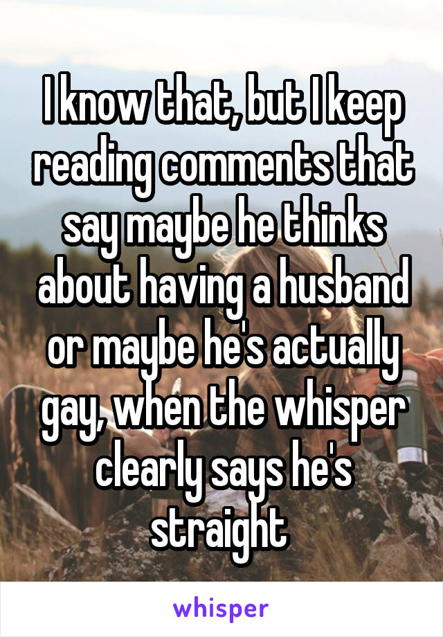 I know that, but I keep reading comments that say maybe he thinks about having a husband or maybe he's actually gay, when the whisper clearly says he's straight 
