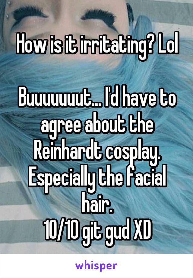 How is it irritating? Lol

Buuuuuuut... I'd have to agree about the Reinhardt cosplay. Especially the facial hair.
10/10 git gud XD