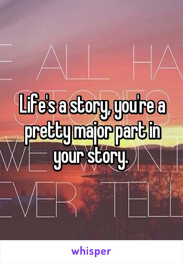Life's a story, you're a pretty major part in your story. 
