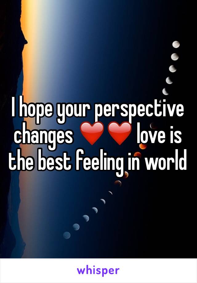 I hope your perspective changes ❤️❤️ love is the best feeling in world