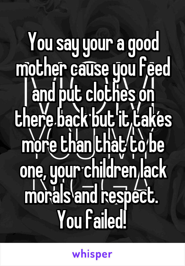 You say your a good mother cause you feed and put clothes on there back but it takes more than that to be one, your children lack morals and respect. 
You failed! 