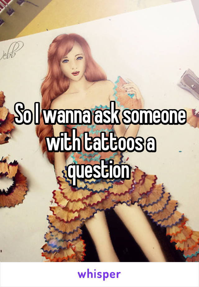 So I wanna ask someone with tattoos a question 