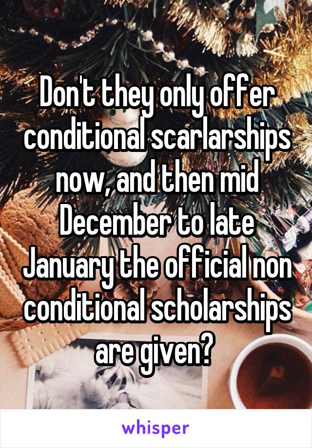 Don't they only offer conditional scarlarships now, and then mid December to late January the official non conditional scholarships are given? 