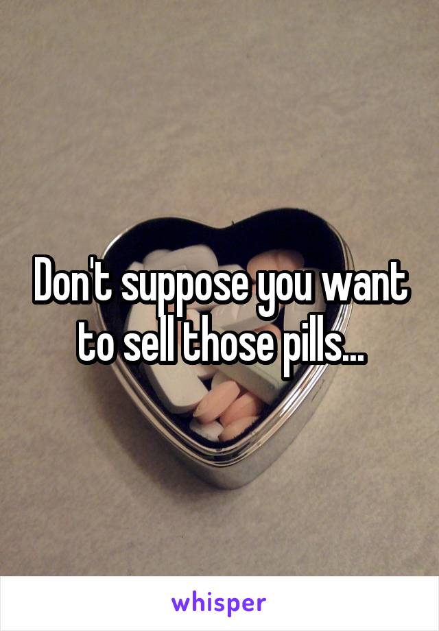 Don't suppose you want to sell those pills...