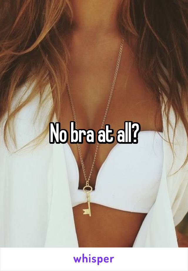 No bra at all?