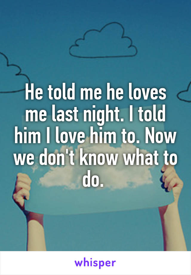 He told me he loves me last night. I told him I love him to. Now we don't know what to do. 