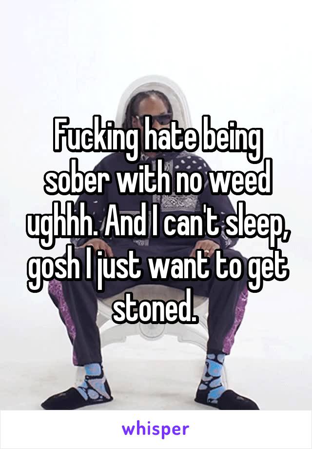 Fucking hate being sober with no weed ughhh. And I can't sleep, gosh I just want to get stoned. 