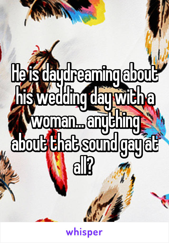 He is daydreaming about his wedding day with a woman... anything about that sound gay at all? 