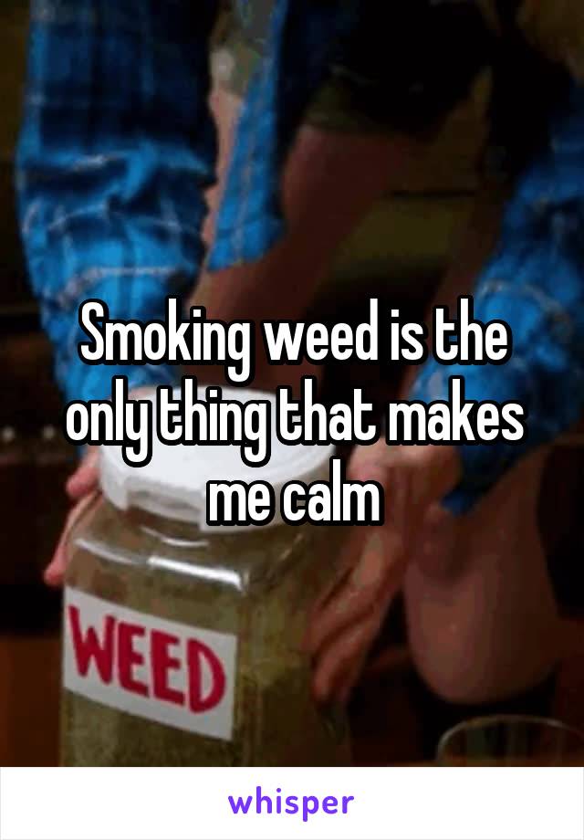 Smoking weed is the only thing that makes me calm