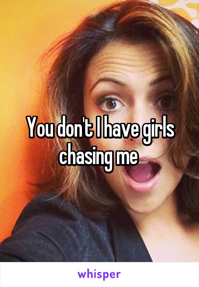 You don't I have girls chasing me 