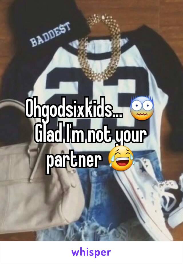 Ohgodsixkids... 😨
Glad I'm not your partner 😂