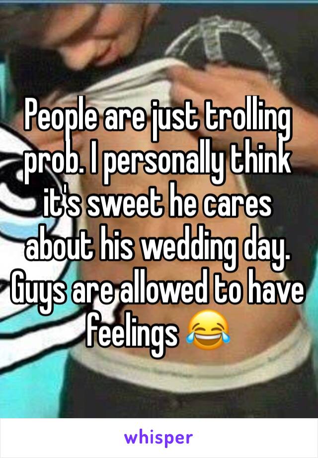 People are just trolling prob. I personally think it's sweet he cares about his wedding day. Guys are allowed to have feelings 😂