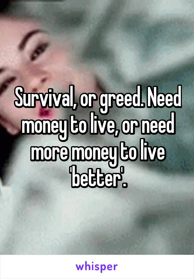 Survival, or greed. Need money to live, or need more money to live 'better'.