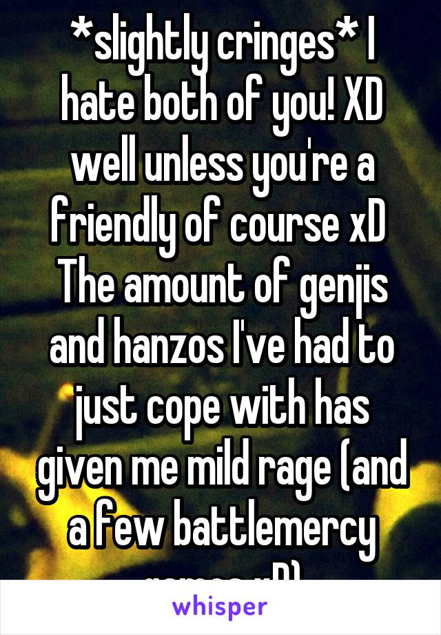 *slightly cringes* I hate both of you! XD well unless you're a friendly of course xD 
The amount of genjis and hanzos I've had to just cope with has given me mild rage (and a few battlemercy games xD)