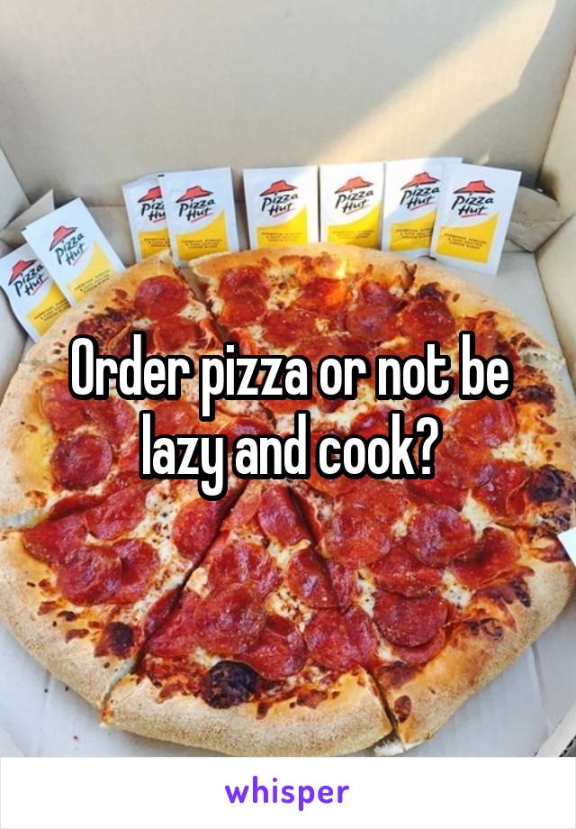 Order pizza or not be lazy and cook?