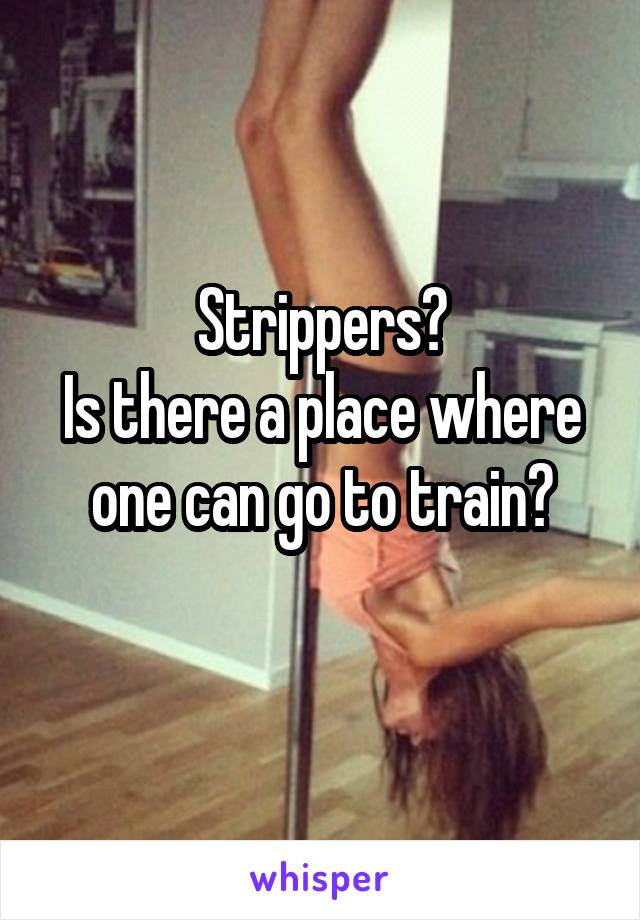 Strippers?
Is there a place where one can go to train?
