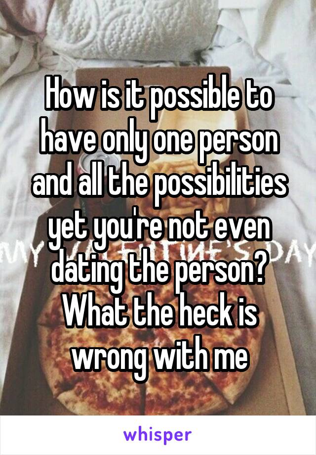 How is it possible to have only one person and all the possibilities yet you're not even dating the person? What the heck is wrong with me