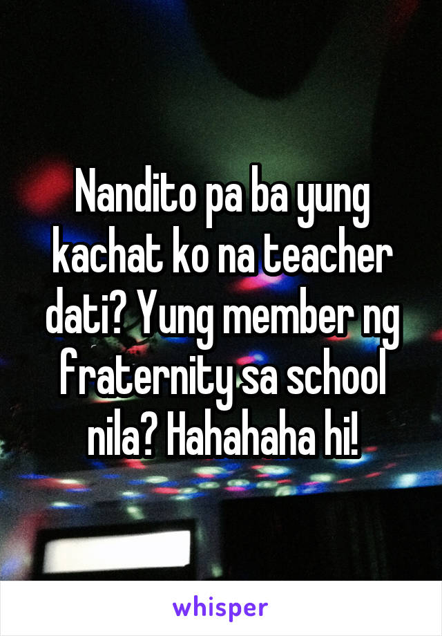 Nandito pa ba yung kachat ko na teacher dati? Yung member ng fraternity sa school nila? Hahahaha hi!