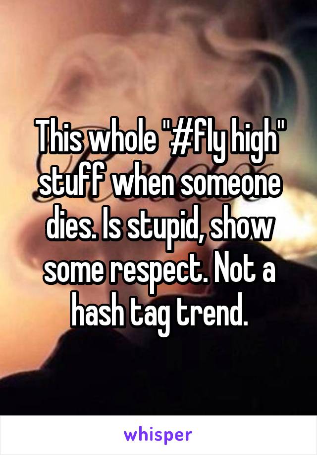 This whole "#fly high" stuff when someone dies. Is stupid, show some respect. Not a hash tag trend.