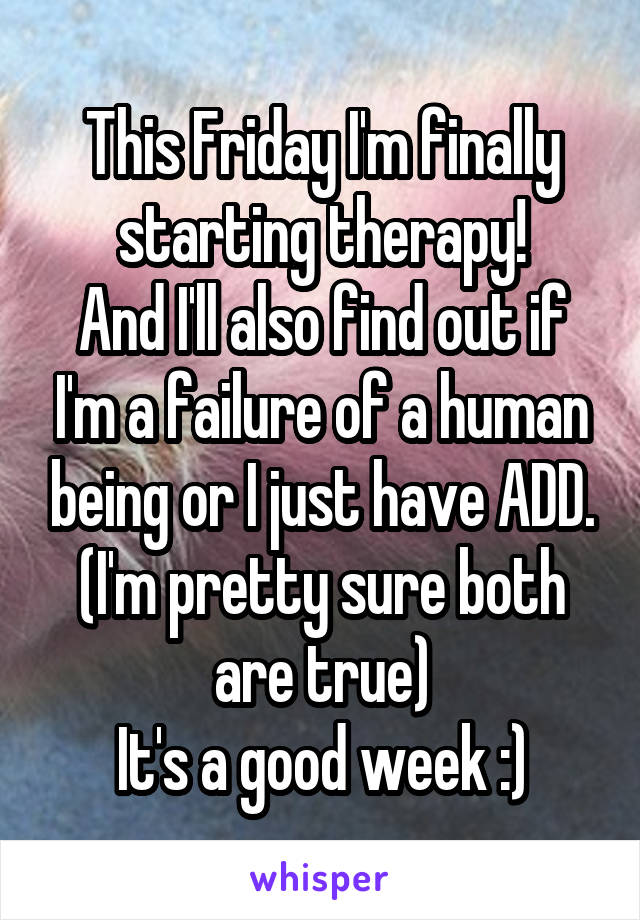 This Friday I'm finally starting therapy!
And I'll also find out if I'm a failure of a human being or I just have ADD. (I'm pretty sure both are true)
It's a good week :)