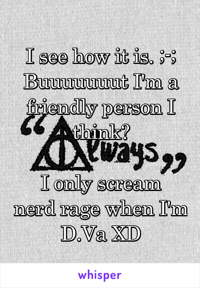 I see how it is. ;-;
Buuuuuuut I'm a friendly person I think?

I only scream nerd rage when I'm D.Va XD