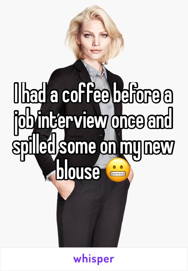 I had a coffee before a job interview once and spilled some on my new blouse 😬