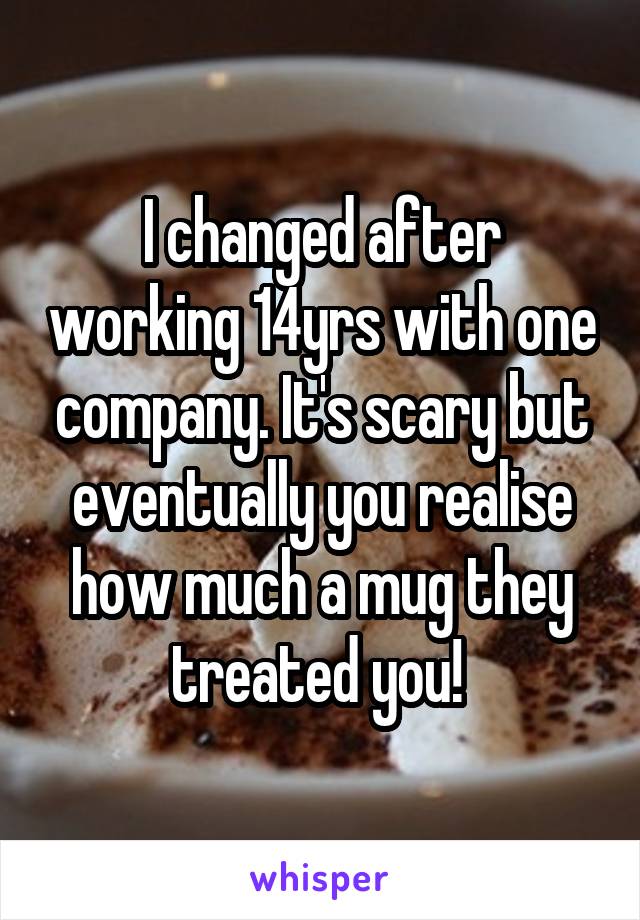 I changed after working 14yrs with one company. It's scary but eventually you realise how much a mug they treated you! 