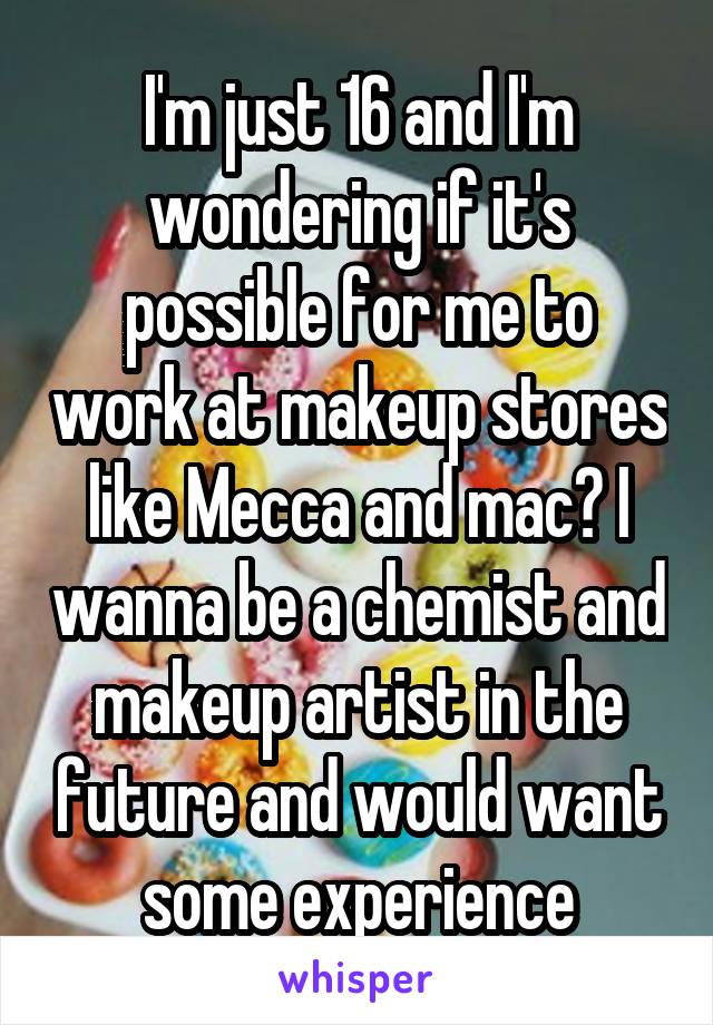 I'm just 16 and I'm wondering if it's possible for me to work at makeup stores like Mecca and mac? I wanna be a chemist and makeup artist in the future and would want some experience